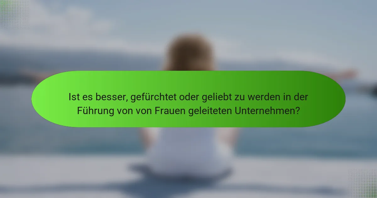 Ist es besser, gefürchtet oder geliebt zu werden in der Führung von von Frauen geleiteten Unternehmen?