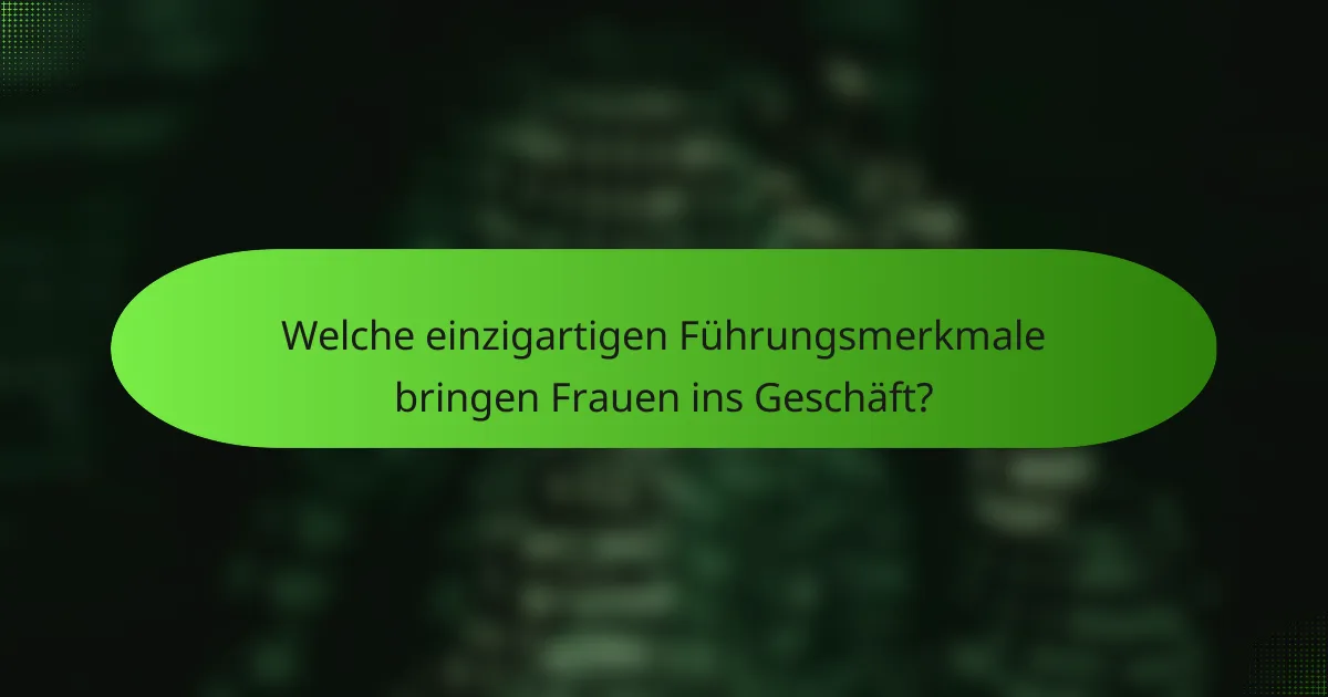 Welche einzigartigen Führungsmerkmale bringen Frauen ins Geschäft?