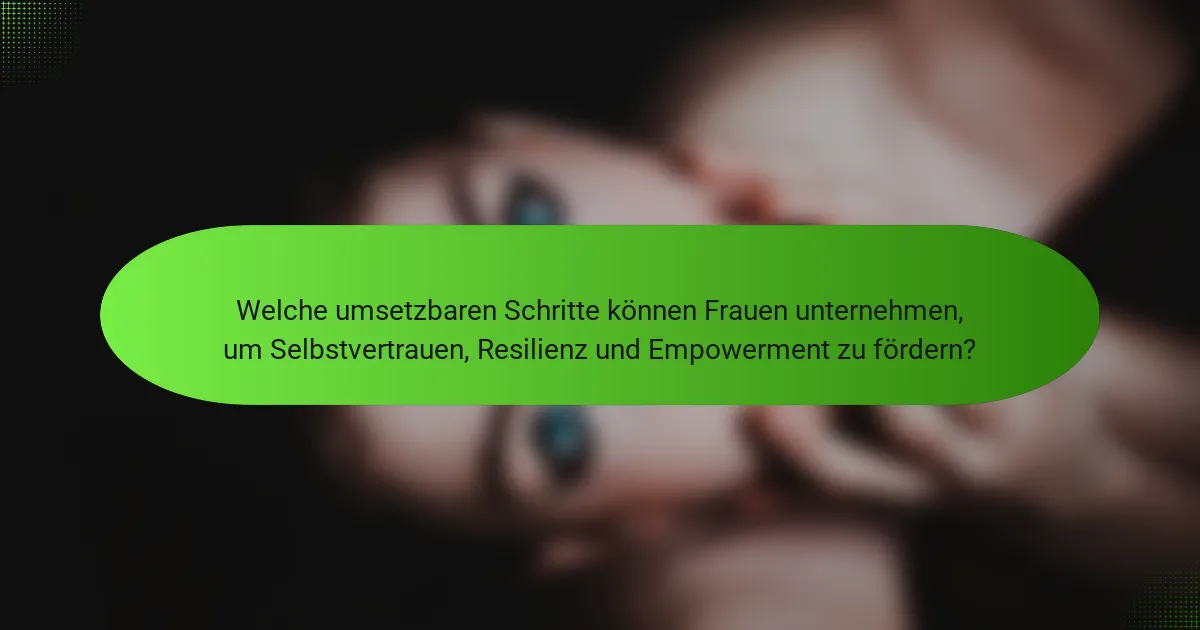 Welche umsetzbaren Schritte können Frauen unternehmen, um Selbstvertrauen, Resilienz und Empowerment zu fördern?